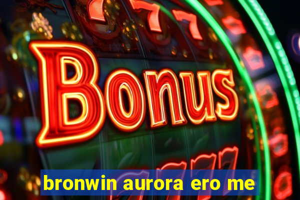 bronwin aurora ero me